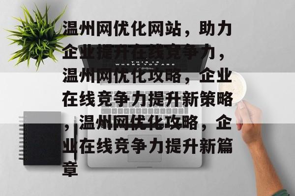 温州网优化网站，助力企业提升在线竞争力，温州网优化攻略，企业在线竞争力提升新策略，温州网优化攻略，企业在线竞争力提升新篇章