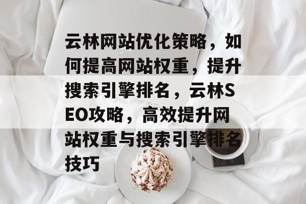 云林网站优化策略，如何提高网站权重，提升搜索引擎排名，云林SEO攻略，高效提升网站权重与搜索引擎排名技巧