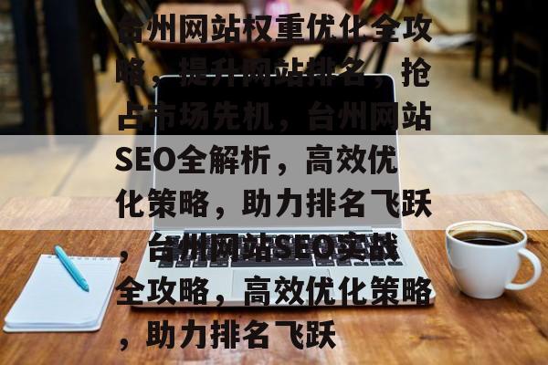 台州网站权重优化全攻略，提升网站排名，抢占市场先机，台州网站SEO全解析，高效优化策略，助力排名飞跃，台州网站SEO实战全攻略，高效优化策略，助力排名飞跃