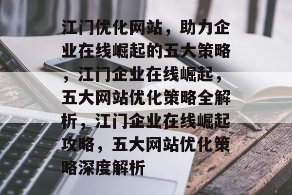 江门优化网站，助力企业在线崛起的五大策略，江门企业在线崛起，五大网站优化策略全解析，江门企业在线崛起攻略，五大网站优化策略深度解析