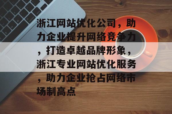 浙江网站优化公司，助力企业提升网络竞争力，打造卓越品牌形象，浙江专业网站优化服务，助力企业抢占网络市场制高点