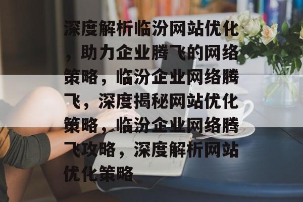 深度解析临汾网站优化，助力企业腾飞的网络策略，临汾企业网络腾飞，深度揭秘网站优化策略，临汾企业网络腾飞攻略，深度解析网站优化策略