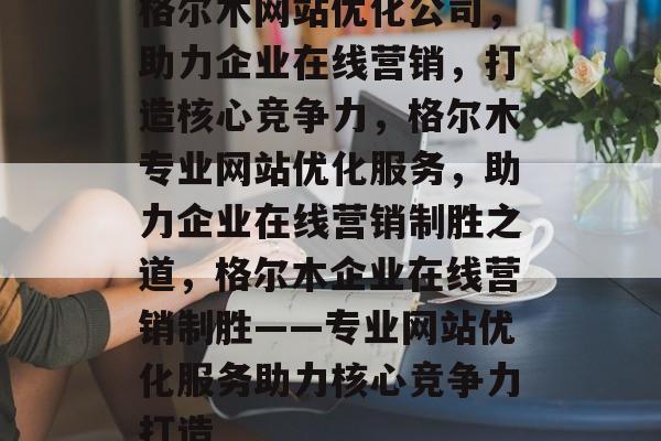 格尔木网站优化公司，助力企业在线营销，打造核心竞争力，格尔木专业网站优化服务，助力企业在线营销制胜之道，格尔木企业在线营销制胜——专业网站优化服务助力核心竞争力打造
